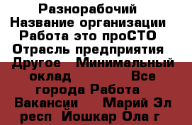 Разнорабочий › Название организации ­ Работа-это проСТО › Отрасль предприятия ­ Другое › Минимальный оклад ­ 24 500 - Все города Работа » Вакансии   . Марий Эл респ.,Йошкар-Ола г.